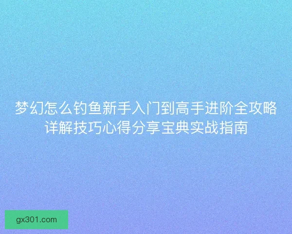 梦幻怎么钓鱼新手入门到高手进阶全攻略详解技巧心得分享宝典实战指南