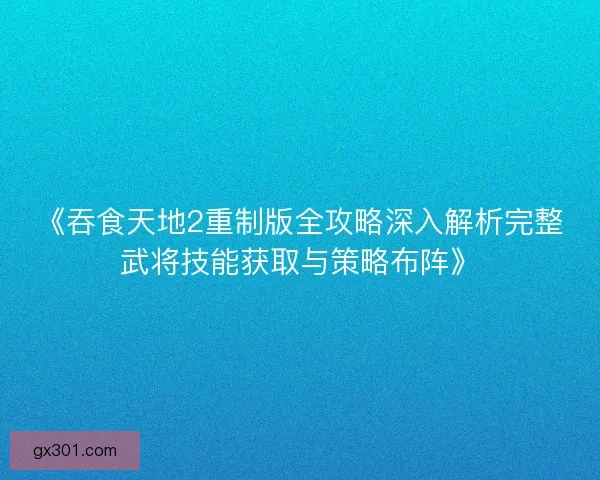 《吞食天地2重制版全攻略深入解析完整武将技能获取与策略布阵》