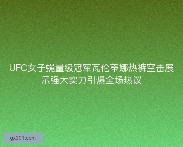 UFC女子蝇量级冠军瓦伦蒂娜热裤空击展示强大实力引爆全场热议 UFC女子蝇量级冠军瓦伦蒂娜热裤空击展示强大实力引爆全场热议
