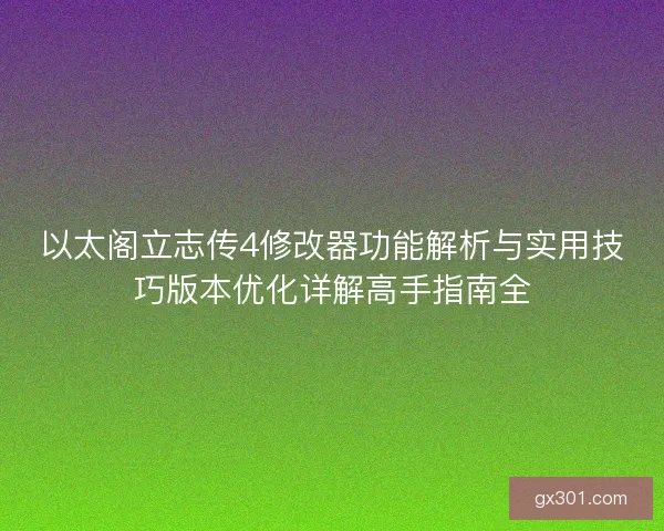 以太阁立志传4修改器功能解析与实用技巧版本优化详解高手指南全