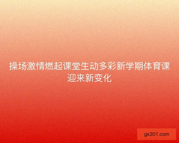 操场激情燃起课堂生动多彩新学期体育课迎来新变化 操场激情燃起课堂生动多彩新学期体育课迎来新变化