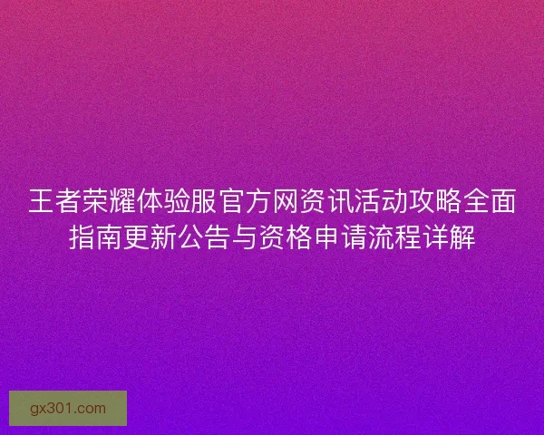 王者荣耀体验服官方网资讯活动攻略全面指南更新公告与资格申请流程详解 王者荣耀体验服官方网资讯活动攻略全面指南更新公告与资格申请流程详解