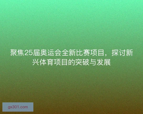 聚焦25届奥运会全新比赛项目,探讨新兴体育项目的突破与发展 聚焦25届奥运会全新比赛项目,探讨新兴体育项目的突破与发展