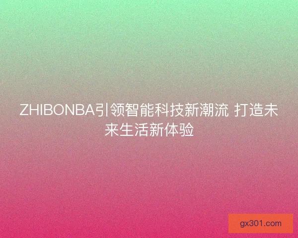 ZHIBONBA引领智能科技新潮流 打造未来生活新体验 ZHIBONBA引领智能科技新潮流 打造未来生活新体验