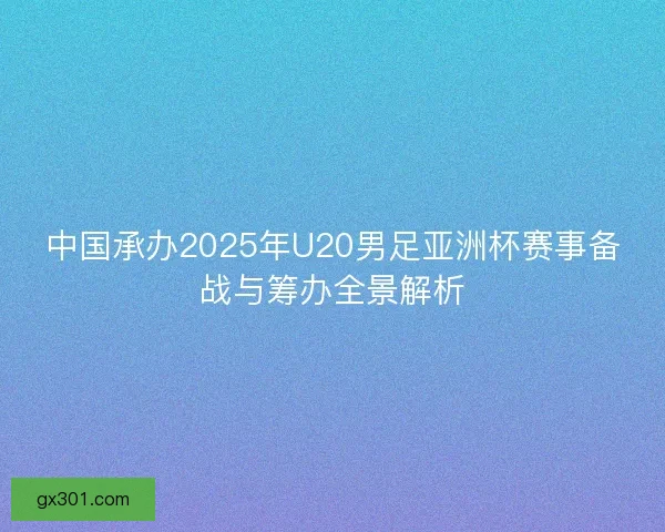 中国承办2025年U20男足亚洲杯赛事备战与筹办全景解析 中国承办2025年U20男足亚洲杯赛事备战与筹办全景解析