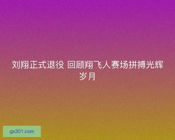刘翔正式退役 回顾翔飞人赛场拼搏光辉岁月 刘翔正式退役 回顾翔飞人赛场拼搏光辉岁月