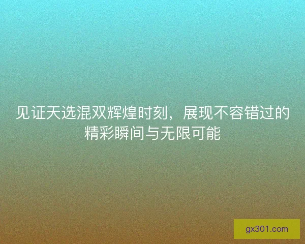 见证天选混双辉煌时刻，展现不容错过的精彩瞬间与无限可能