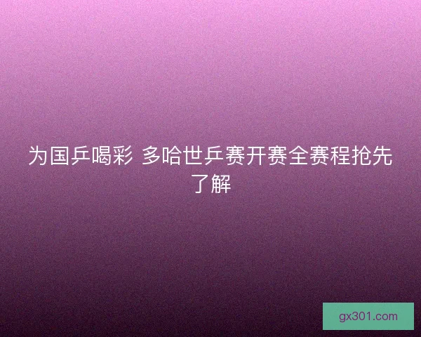 为国乒喝彩 多哈世乒赛开赛全赛程抢先了解