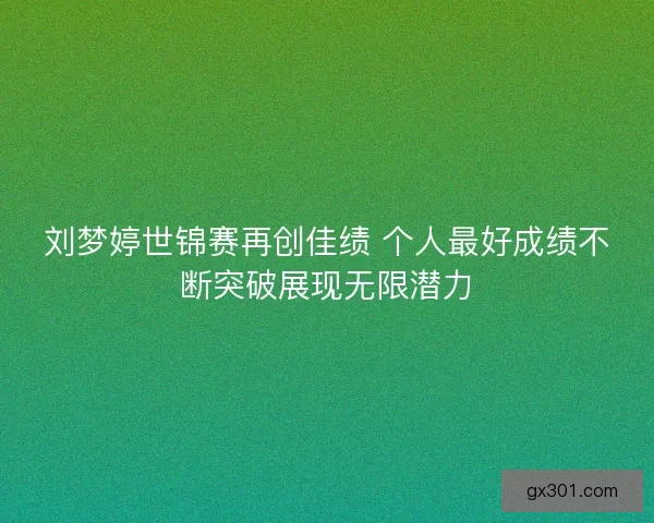 刘梦婷世锦赛再创佳绩 个人最好成绩不断突破展现无限潜力 刘梦婷世锦赛再创佳绩 个人最好成绩不断突破展现无限潜力