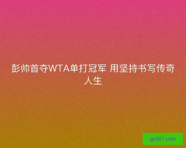 彭帅首夺WTA单打冠军 用坚持书写传奇人生 彭帅首夺WTA单打冠军 用坚持书写传奇人生