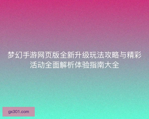 梦幻手游网页版全新升级玩法攻略与精彩活动全面解析体验指南大全 梦幻手游网页版全新升级玩法攻略与精彩活动全面解析体验指南大全