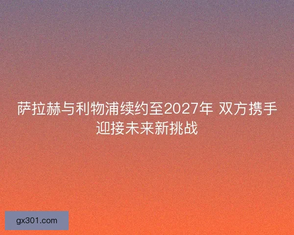 萨拉赫与利物浦续约至2027年 双方携手迎接未来新挑战