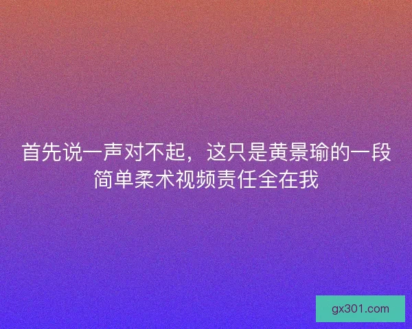 首先说一声对不起，这只是黄景瑜的一段简单柔术视频责任全在我