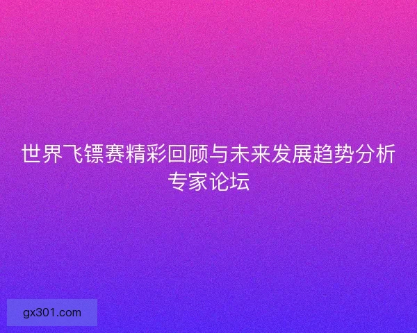 世界飞镖赛精彩回顾与未来发展趋势分析专家论坛