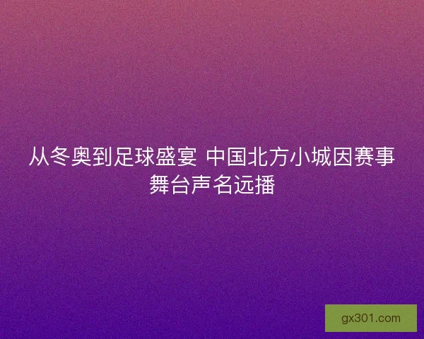 从冬奥到足球盛宴 中国北方小城因赛事舞台声名远播