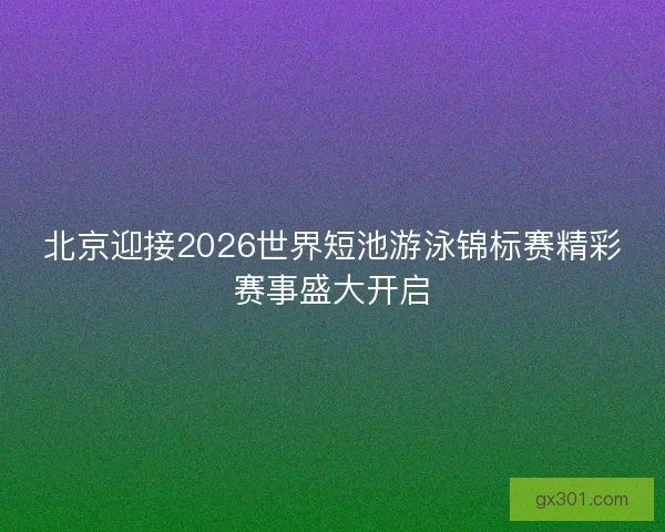 北京迎接2026世界短池游泳锦标赛精彩赛事盛大开启 北京迎接2026世界短池游泳锦标赛精彩赛事盛大开启