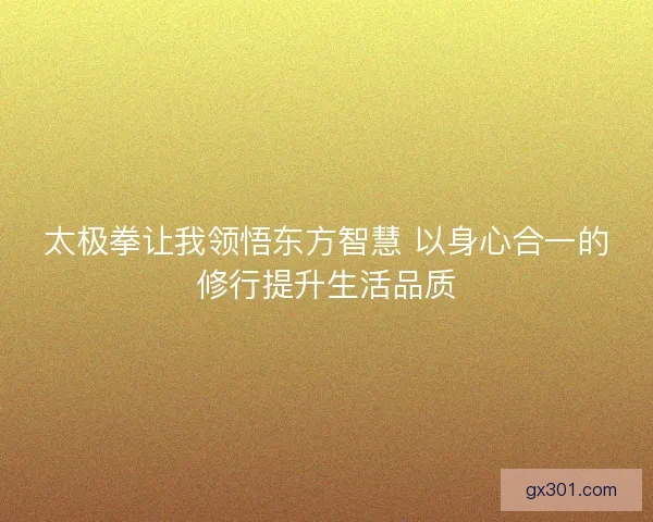 太极拳让我领悟东方智慧 以身心合一的修行提升生活品质 太极拳让我领悟东方智慧 以身心合一的修行提升生活品质