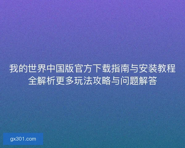 我的世界中国版官方下载指南与安装教程全解析更多玩法攻略与问题解答 我的世界中国版官方下载指南与安装教程全解析更多玩法攻略与问题解答