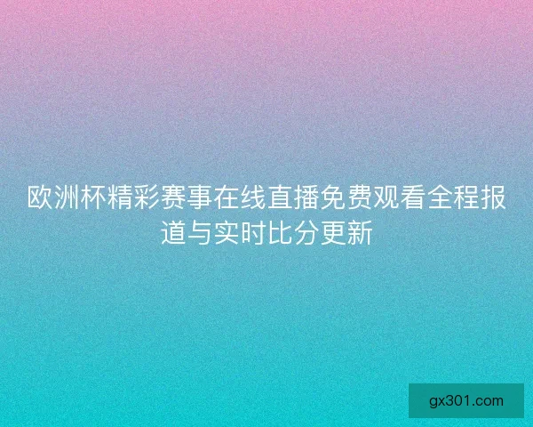 欧洲杯精彩赛事在线直播免费观看全程报道与实时比分更新 欧洲杯精彩赛事在线直播免费观看全程报道与实时比分更新