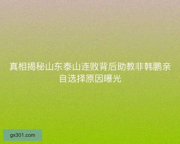 真相揭秘山东泰山连败背后助教非韩鹏亲自选择原因曝光
