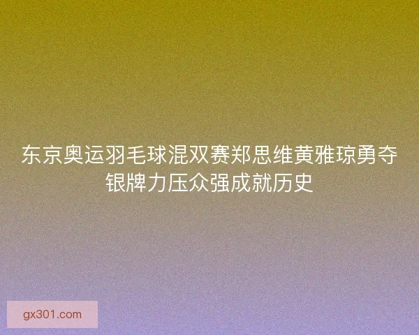 东京奥运羽毛球混双赛郑思维黄雅琼勇夺银牌力压众强成就历史 东京奥运羽毛球混双赛郑思维黄雅琼勇夺银牌力压众强成就历史