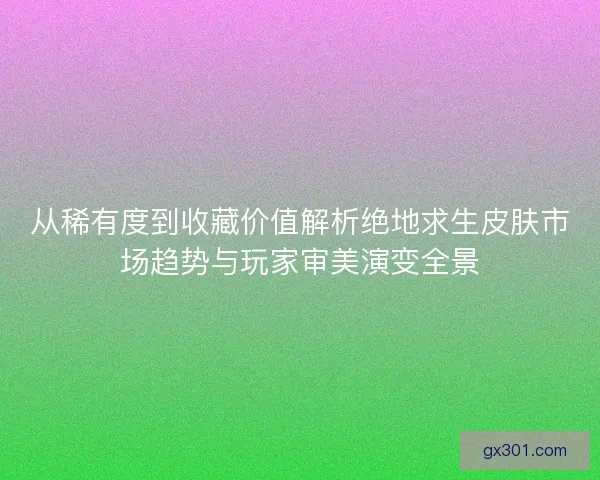 从稀有度到收藏价值解析绝地求生皮肤市场趋势与玩家审美演变全景