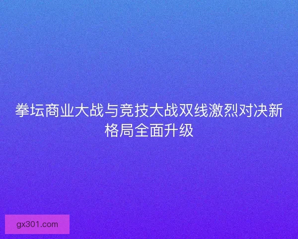 拳坛商业大战与竞技大战双线激烈对决新格局全面升级