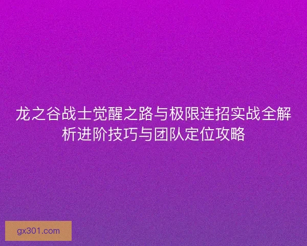 龙之谷战士觉醒之路与极限连招实战全解析进阶技巧与团队定位攻略