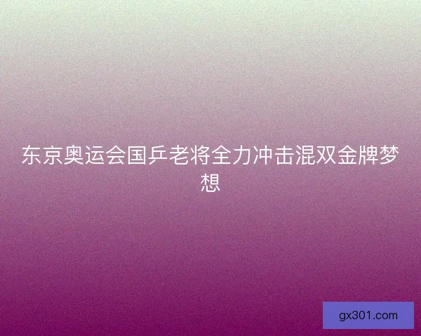 东京奥运会国乒老将全力冲击混双金牌梦想