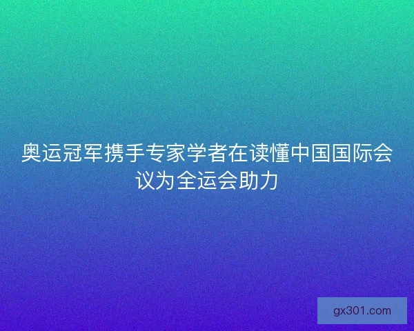 奥运冠军携手专家学者在读懂中国国际会议为全运会助力
